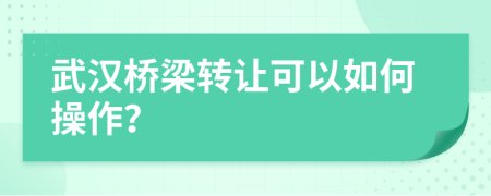 武汉桥梁转让可以如何操作？