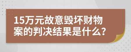 15万元故意毁坏财物案的判决结果是什么？