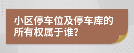 小区停车位及停车库的所有权属于谁？