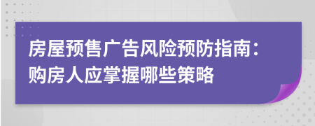 房屋预售广告风险预防指南：购房人应掌握哪些策略