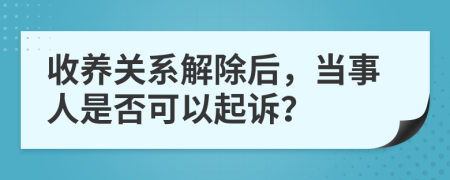 收养关系解除后，当事人是否可以起诉？