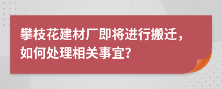 攀枝花建材厂即将进行搬迁，如何处理相关事宜？