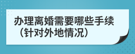 办理离婚需要哪些手续（针对外地情况）