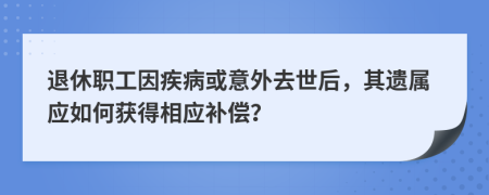 退休职工因疾病或意外去世后，其遗属应如何获得相应补偿？