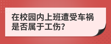 在校园内上班遭受车祸是否属于工伤？