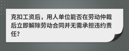 克扣工资后，用人单位能否在劳动仲裁后立即解除劳动合同并无需承担违约责任？