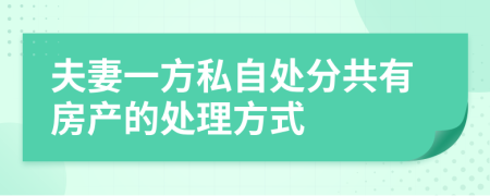夫妻一方私自处分共有房产的处理方式
