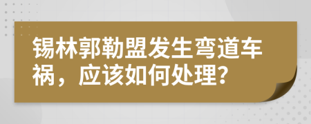 锡林郭勒盟发生弯道车祸，应该如何处理？