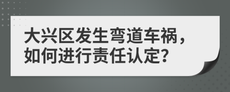 大兴区发生弯道车祸，如何进行责任认定？