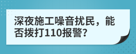 深夜施工噪音扰民，能否拨打110报警？
