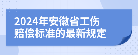 2024年安徽省工伤赔偿标准的最新规定