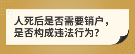 人死后是否需要销户，是否构成违法行为？