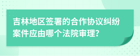吉林地区签署的合作协议纠纷案件应由哪个法院审理？