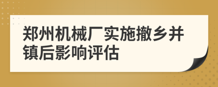 郑州机械厂实施撤乡并镇后影响评估