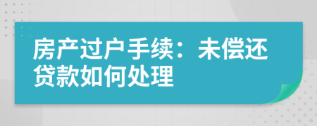 房产过户手续：未偿还贷款如何处理