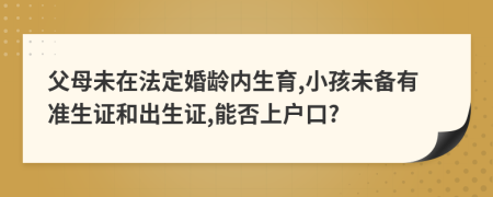 父母未在法定婚龄内生育,小孩未备有准生证和出生证,能否上户口?