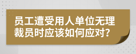 员工遭受用人单位无理裁员时应该如何应对？