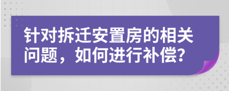 针对拆迁安置房的相关问题，如何进行补偿？