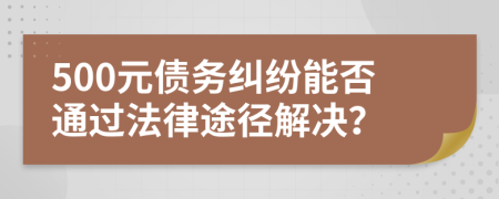 500元债务纠纷能否通过法律途径解决？