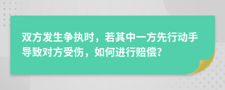 双方发生争执时，若其中一方先行动手导致对方受伤，如何进行赔偿？