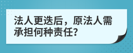 法人更迭后，原法人需承担何种责任？