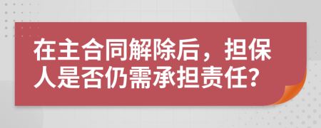 在主合同解除后，担保人是否仍需承担责任？