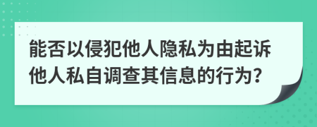 能否以侵犯他人隐私为由起诉他人私自调查其信息的行为？