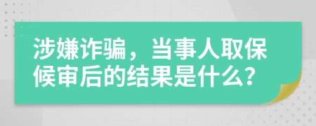 涉嫌诈骗，当事人取保候审后的结果是什么？