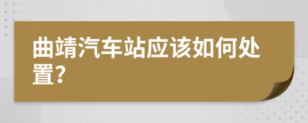 曲靖汽车站应该如何处置？