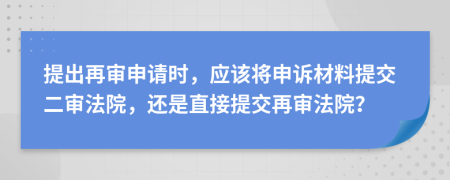 提出再审申请时，应该将申诉材料提交二审法院，还是直接提交再审法院？