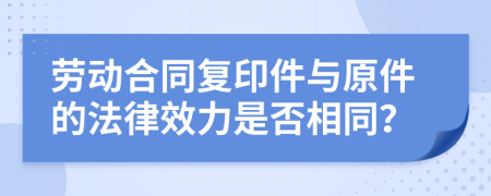 劳动合同复印件与原件的法律效力是否相同？