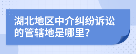 湖北地区中介纠纷诉讼的管辖地是哪里？