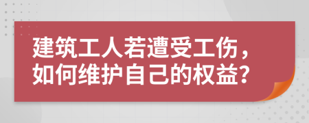 建筑工人若遭受工伤，如何维护自己的权益？