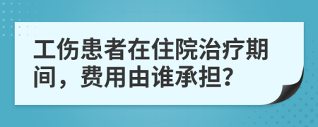 工伤患者在住院治疗期间，费用由谁承担？