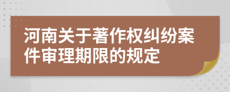 河南关于著作权纠纷案件审理期限的规定