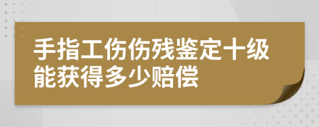 手指工伤伤残鉴定十级能获得多少赔偿