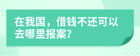 在我国，借钱不还可以去哪里报案？