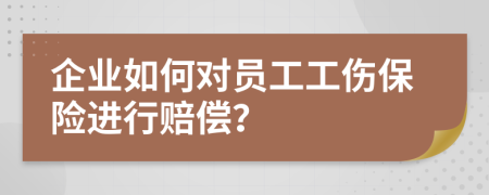 企业如何对员工工伤保险进行赔偿？