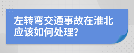 左转弯交通事故在淮北应该如何处理？