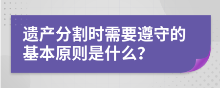遗产分割时需要遵守的基本原则是什么？