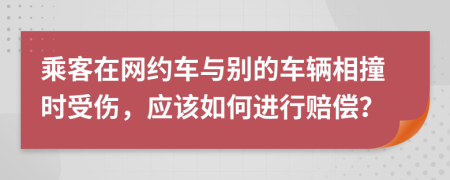 乘客在网约车与别的车辆相撞时受伤，应该如何进行赔偿？