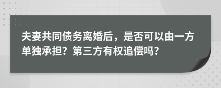 夫妻共同债务离婚后，是否可以由一方单独承担？第三方有权追偿吗？