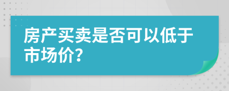 房产买卖是否可以低于市场价？