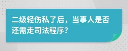 二级轻伤私了后，当事人是否还需走司法程序？
