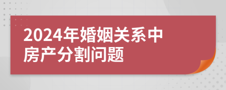 2024年婚姻关系中房产分割问题