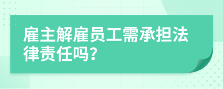 雇主解雇员工需承担法律责任吗？