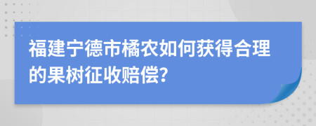 福建宁德市橘农如何获得合理的果树征收赔偿？