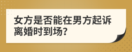 女方是否能在男方起诉离婚时到场？