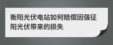 衡阳光伏电站如何赔偿因强征阳光伏带来的损失