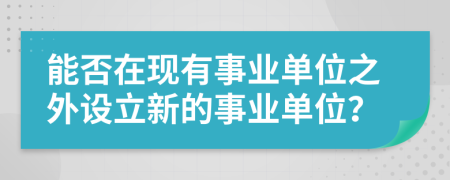 能否在现有事业单位之外设立新的事业单位？